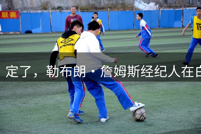定了，勒布朗·詹姆斯经纪人在白板上正式确认詹姆斯加盟76人队