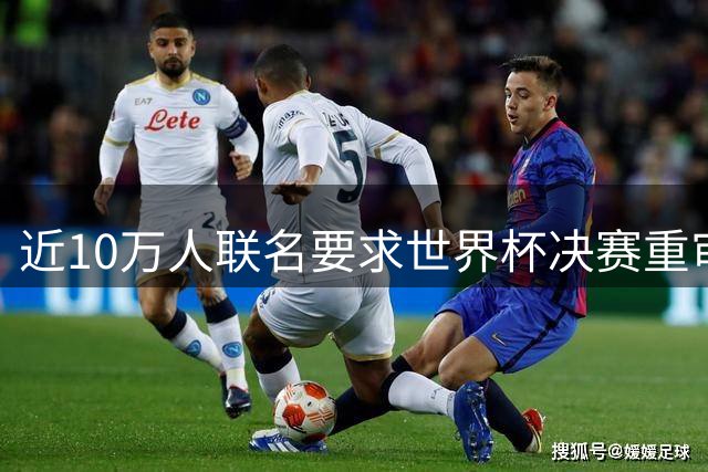近10万人联名要求世界杯决赛重审，公正性争议引全球关注